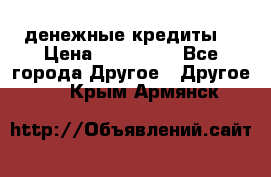 денежные кредиты! › Цена ­ 500 000 - Все города Другое » Другое   . Крым,Армянск